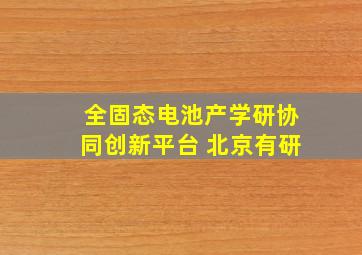 全固态电池产学研协同创新平台 北京有研